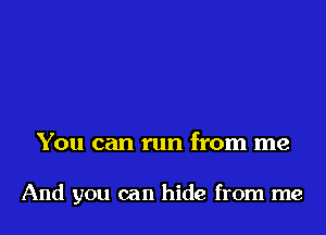 You can run from me

And you can hide from me