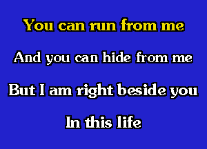 YOU can run from me

And you can hide from me

But I am right beside you

In this life