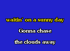 waitin' on a sunny day

Gonna chase

the clouds away