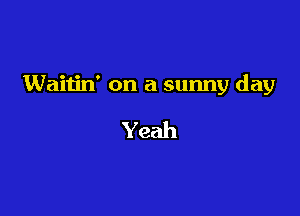 Waitin' on a sunny day

Yeah