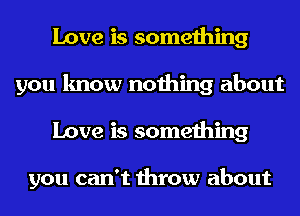 Love is something
you know nothing about
Love is something

you can't throw about