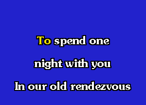 To spend one

night with you

In our old rendezvous