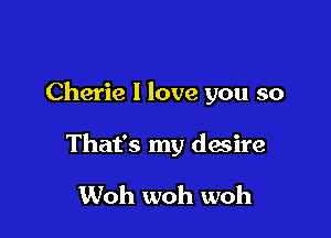 Cherie 1 love you so

That's my desire

Woh woh woh