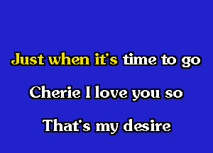 Just when it's time to go

Cherie I love you so

That's my desire