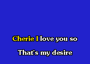 Cherie I love you so

That's my desire
