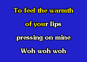 To feel the warmih

of your lips

pressing on mine

Woh woh woh