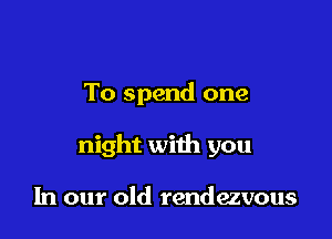To spend one

night with you

In our old rendezvous