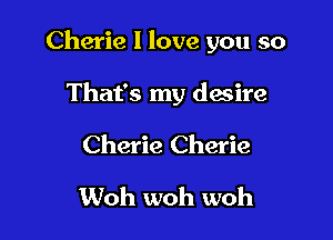 Cherie I love you so

That's my dwire
Cherie Cherie
Woh woh woh