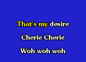 That's my dwire

Cherie Cherie
Woh woh woh