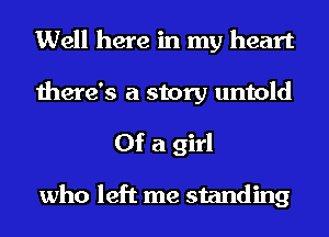 Well here in my heart

there's a story untold

Of a girl

who left me standing