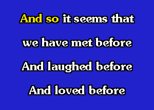 And so it seems that

we have met before

And laughed before
And loved before