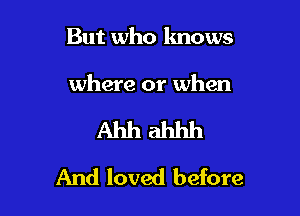 But who knows

where or when

Ahh ahhh
And loved before