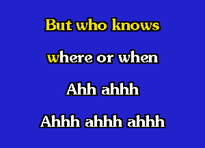 But who knows

where or when

Ahhahhh
Ahhhahhhahhh