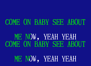 COME ON BABY SEE ABOUT

ME NOW, YEAH YEAH
COME ON BABY SEE ABOUT

ME NOW, YEAH YEAH