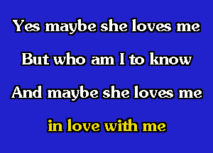 Yes maybe she loves me
But who am I to know
And maybe she loves me

in love with me