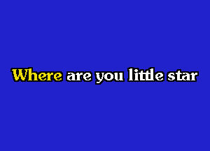 Where are you little star