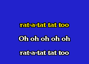 rat-a-tat tat too

Oh oh oh oh oh

rat-a-tat tat too