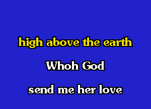 high above the earth

Whoh God

send me her love
