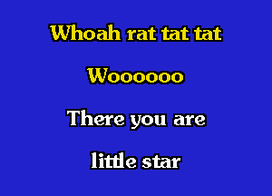 Whoah rat tat tat

Woooooo

There you are

little star