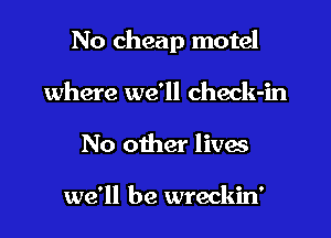 No cheap motel

where we'll check-in
No other lives

we'll be wreckin'
