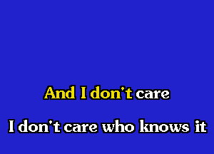 And I don't care

I don't care who knows it