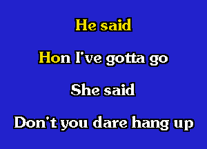 He said
Hon I've gotta go
She said

Don't you dare hang up