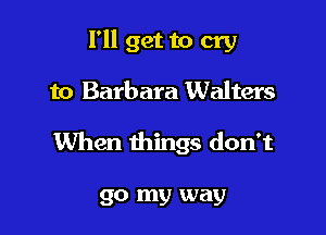 I'll get to cry

to Barbara Walters

When things don't

go my way