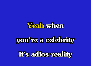 Yeah when

you're a celebrity

It's adios reality