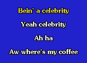 Bein' a celebrity
Yeah celebrity
Ah ha

Aw where's my coffee