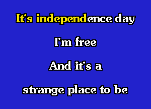 It's independence day

I'm free
And it's a

strange place to be