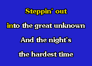 Steppin' out
into the great unknown
And the night's

the hardest time