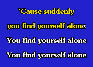 'Cause suddenly
you find yourself alone
You find yourself alone

You find yourself alone