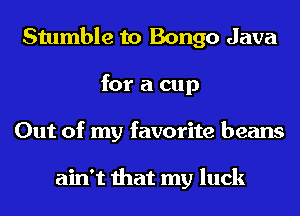 Stumble to Bongo Java
for a cup
Out of my favorite beans

ain't that my luck
