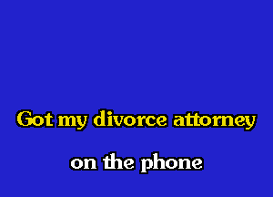 Got my divorce attorney

on the phone