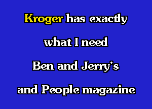Kroger has exactly
what I need
Ben and Jerry's

and People magazine