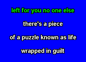 left for you no one else

there's a piece

of a puzzle known as life

wrapped in guilt