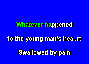 Whatever happened

to the young man's hea..rt

Swallowed by pain