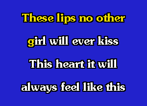 These lips no other
girl will ever kiss
This heart it will

always feel like this