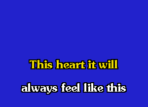 This heart it will

always feel like this