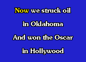 Now we stuck oil

in Oklahoma
And won the Oscar

in Hollywood