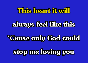 This heart it will
always feel like this
'Cause only God could

stop me loving you