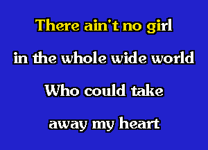 There ain't no girl
in the whole wide world

Who could take

away my heart