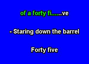 of a forty fi ...... ve

- Staring down the barrel

Forty five