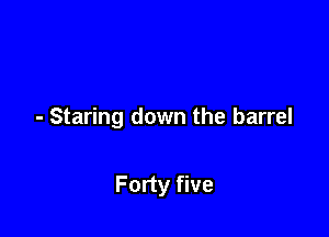 - Staring down the barrel

Forty five