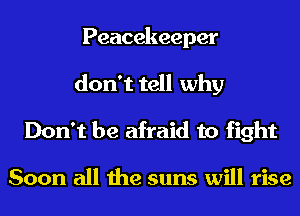 Peacekeeper
don't tell why

Don't be afraid to fight

Soon all the suns will rise