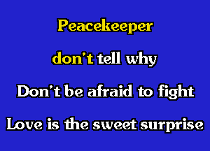 Peacekeeper
don't tell why

Don't be afraid to fight

Love is the sweet surprise