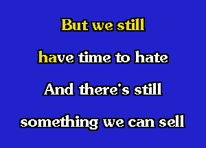 But we still
have time to hate

And there's still

something we can sell