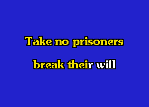 Take no prisoners

break their will
