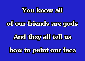 You know all
of our friends are gods

And they all tell us

how to paint our face