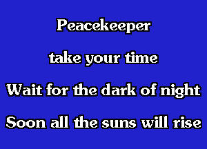 Peacekeeper
take your time
Wait for the dark of night

Soon all the suns will rise